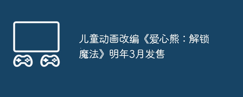 儿童动画改编《爱心熊：解锁魔法》明年3月发售