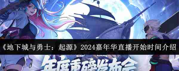 《地下城与勇士：起源》2024嘉年华直播开始时间介绍