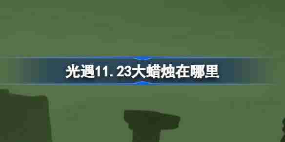 光遇11.23大蜡烛在哪里 光遇11月23日大蜡烛位置攻略