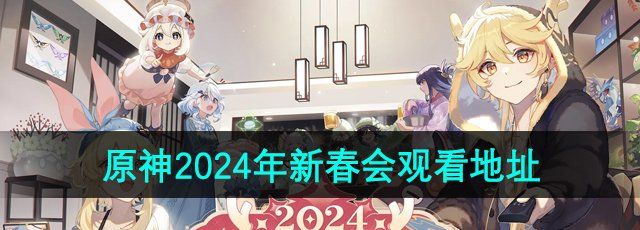 《原神》2024年新春会活动直播观看地址