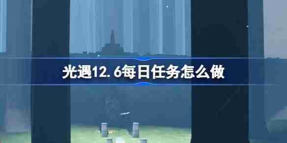 光遇12.6每日任务怎么做 光遇12月6日每日任务做法攻略