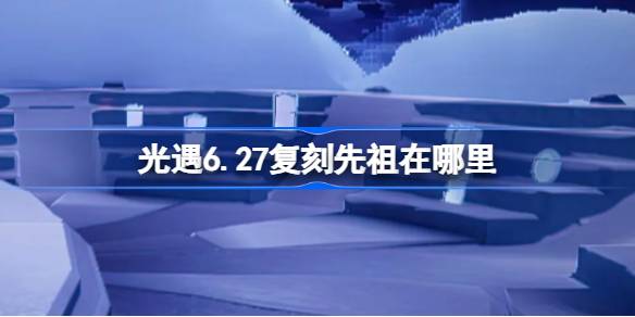 光遇6.27复刻先祖在哪里 光遇6月27日虚荣先祖复刻位置介绍