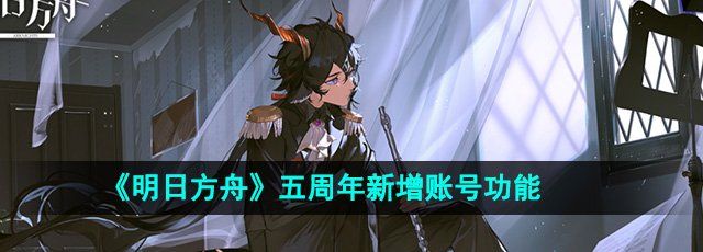 《明日方舟》五周年新增账号功能介绍