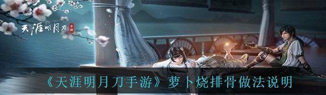 《天涯明月刀手游》萝卜烧排骨做法说明