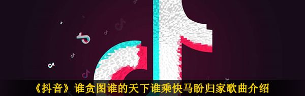 《抖音》谁贪图谁的天下谁乘快马盼归家歌曲介绍