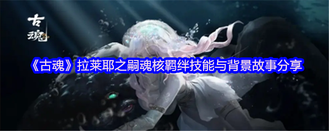 《古魂》拉莱耶之嗣魂核羁绊技能与背景故事分享