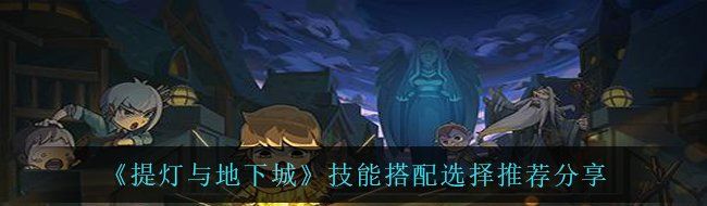 《提灯与地下城》技能搭配选择推荐分享